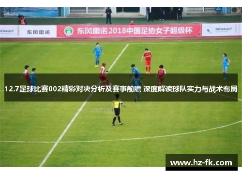 12.7足球比赛002精彩对决分析及赛事前瞻 深度解读球队实力与战术布局