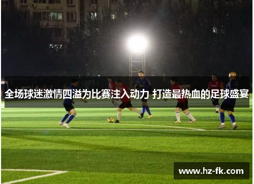 全场球迷激情四溢为比赛注入动力 打造最热血的足球盛宴