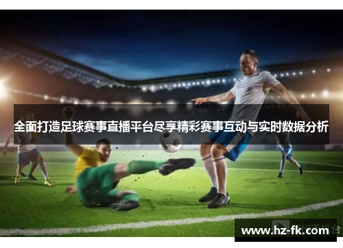 全面打造足球赛事直播平台尽享精彩赛事互动与实时数据分析