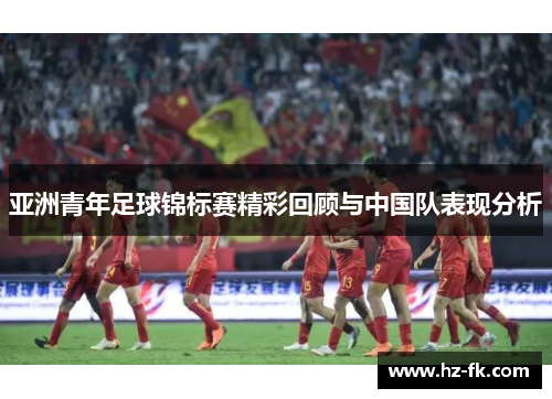 亚洲青年足球锦标赛精彩回顾与中国队表现分析
