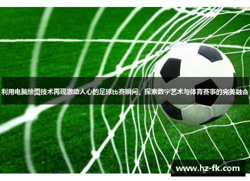 利用电脑绘图技术再现激动人心的足球比赛瞬间，探索数字艺术与体育赛事的完美融合