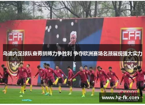 乌迪内足球队奋勇拼搏力争胜利 争夺欧洲赛场名额展现强大实力