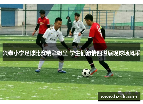 兴泰小学足球比赛精彩纷呈 学生们激情四溢展现球场风采