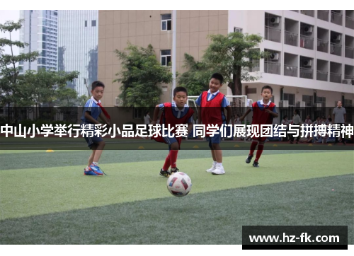 中山小学举行精彩小品足球比赛 同学们展现团结与拼搏精神