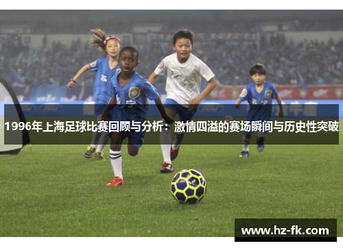 1996年上海足球比赛回顾与分析：激情四溢的赛场瞬间与历史性突破