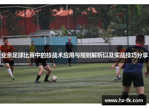 业余足球比赛中的技战术应用与规则解析以及实战技巧分享