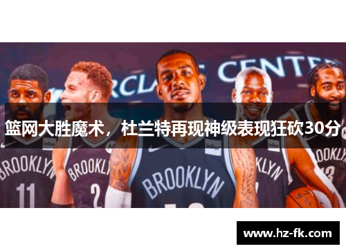 篮网大胜魔术，杜兰特再现神级表现狂砍30分