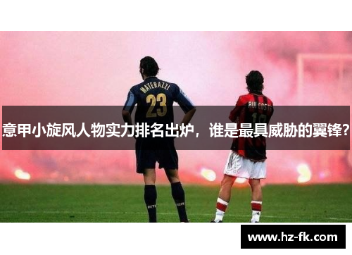 意甲小旋风人物实力排名出炉，谁是最具威胁的翼锋？